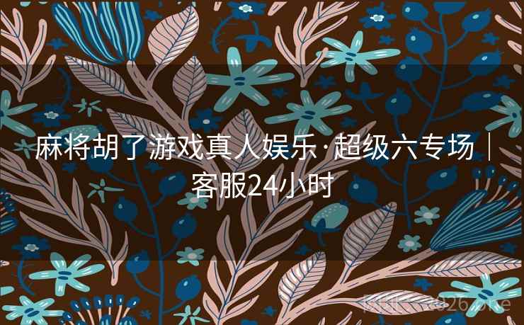 麻将胡了游戏真人娱乐·超级六专场｜客服24小时  第2张