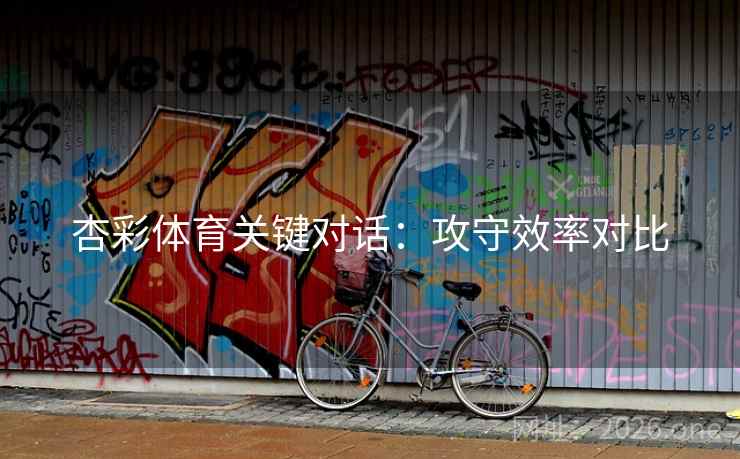 杏彩体育关键对话：攻守效率对比  第2张