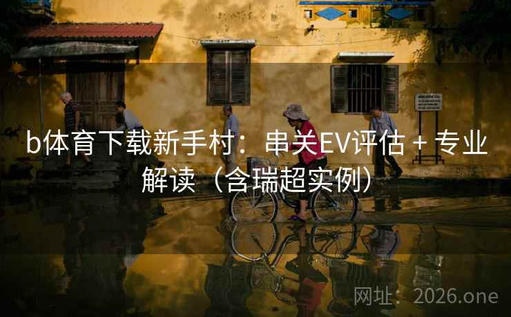 b体育下载新手村：串关EV评估 + 专业解读（含瑞超实例）  第1张