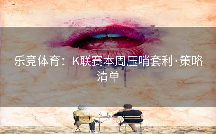 乐竞体育：K联赛本周压哨套利·策略清单  第2张