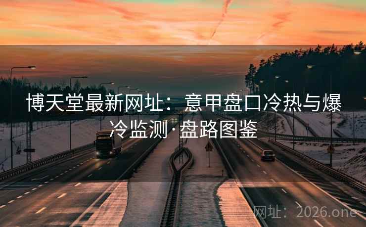 博天堂最新网址：意甲盘口冷热与爆冷监测·盘路图鉴  第2张