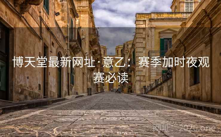 博天堂最新网址·意乙：赛季加时夜观赛必读  第2张