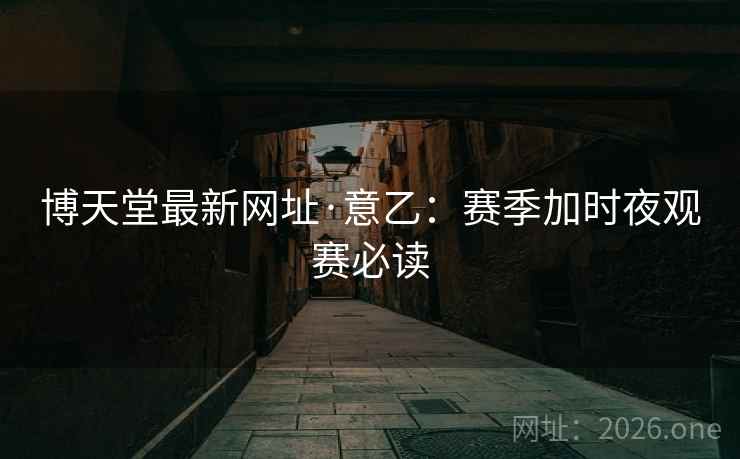 博天堂最新网址·意乙：赛季加时夜观赛必读  第1张