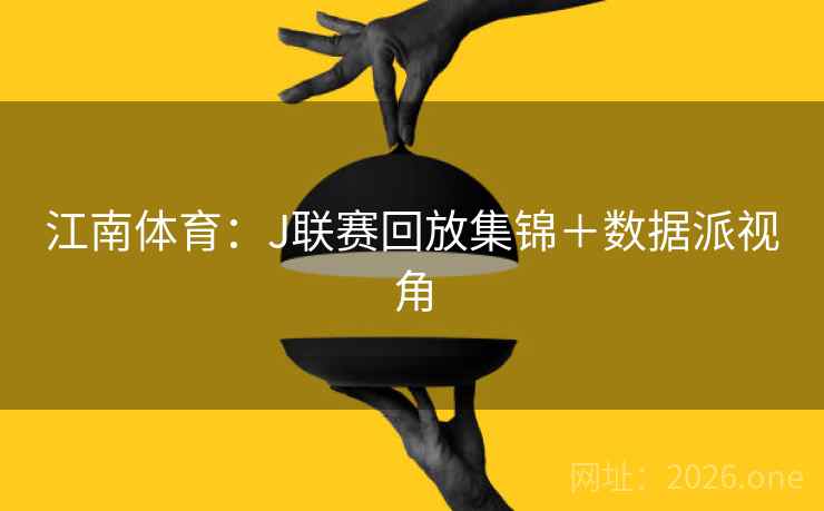 江南体育：J联赛回放集锦＋数据派视角  第2张