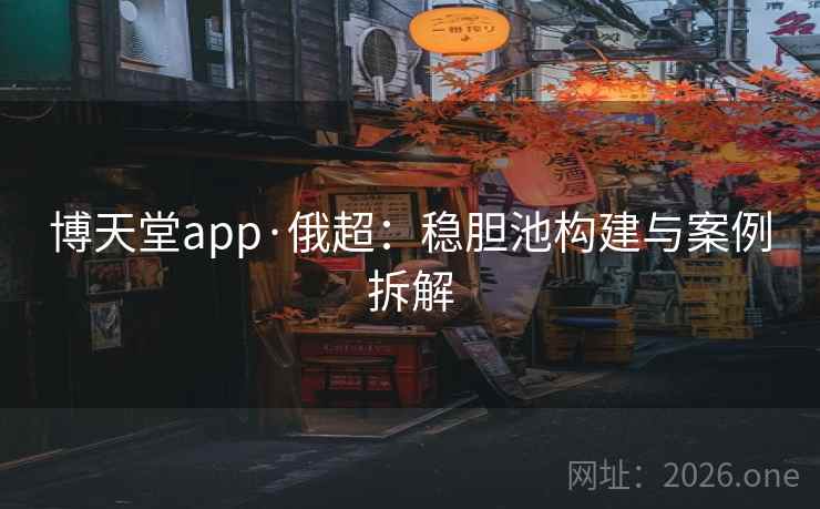 博天堂app·俄超：稳胆池构建与案例拆解  第2张