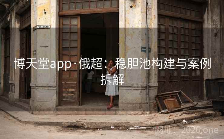 博天堂app·俄超：稳胆池构建与案例拆解  第1张