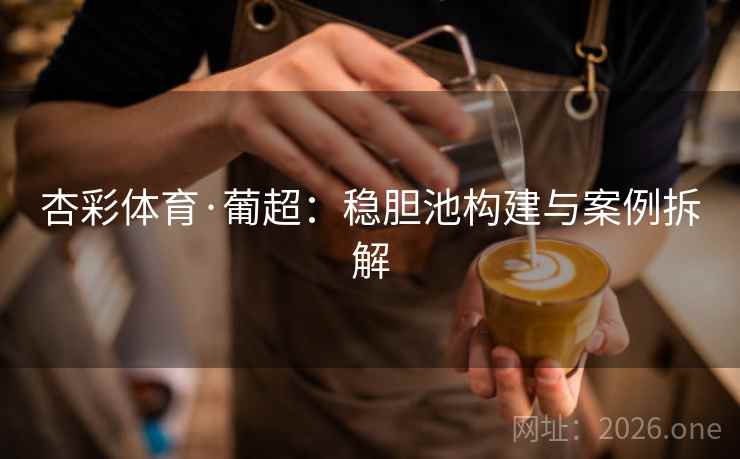 杏彩体育·葡超：稳胆池构建与案例拆解  第2张