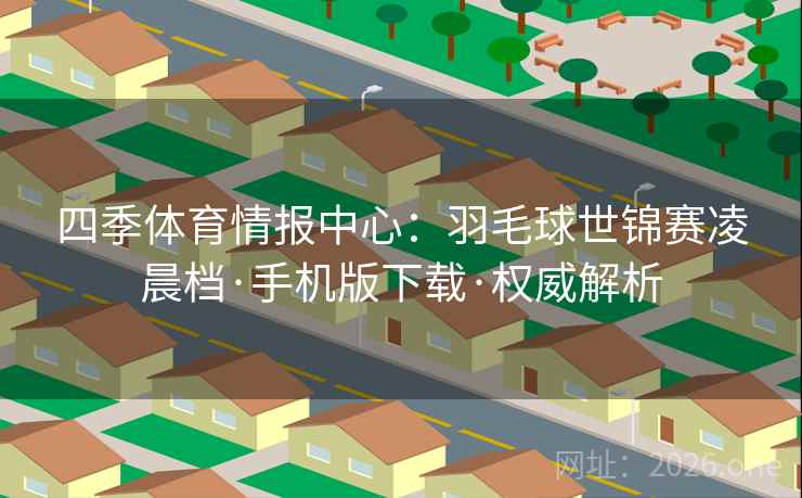 四季体育情报中心：羽毛球世锦赛凌晨档·手机版下载·权威解析  第1张