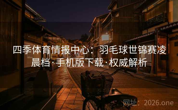 四季体育情报中心：羽毛球世锦赛凌晨档·手机版下载·权威解析  第2张