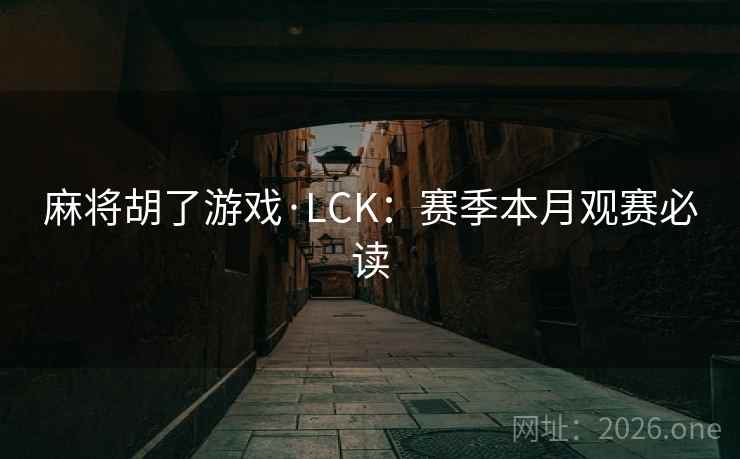 麻将胡了游戏·LCK：赛季本月观赛必读  第2张