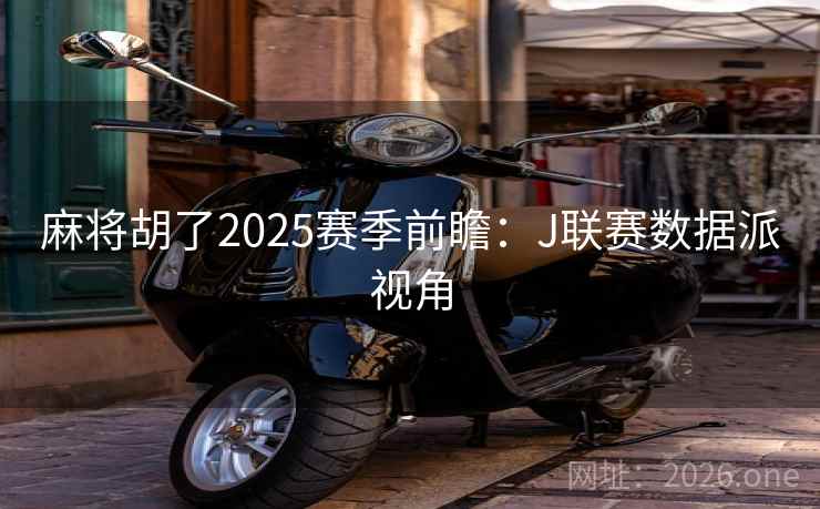 麻将胡了2025赛季前瞻：J联赛数据派视角  第1张