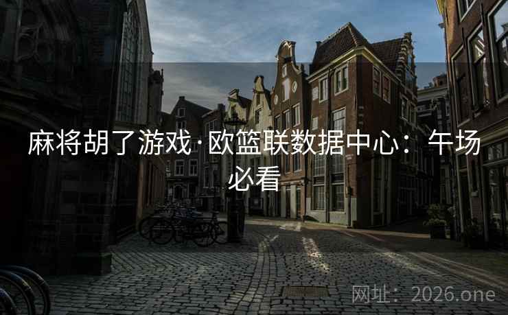麻将胡了游戏·欧篮联数据中心：午场必看  第2张