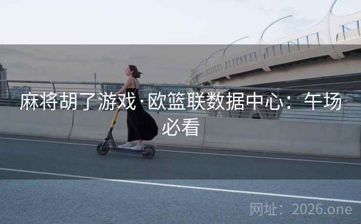 麻将胡了游戏·欧篮联数据中心：午场必看  第1张