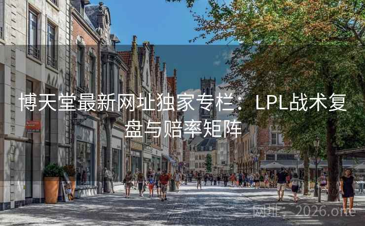 博天堂最新网址独家专栏：LPL战术复盘与赔率矩阵  第1张
