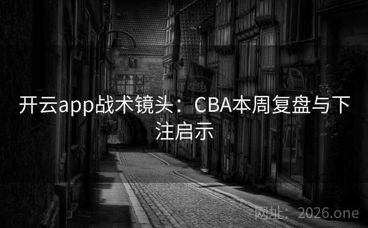 开云app战术镜头：CBA本周复盘与下注启示  第2张
