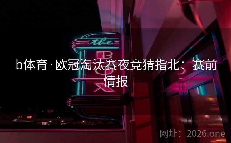 b体育·欧冠淘汰赛夜竞猜指北：赛前情报  第2张