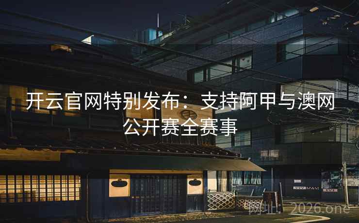 开云官网特别发布：支持阿甲与澳网公开赛全赛事  第2张